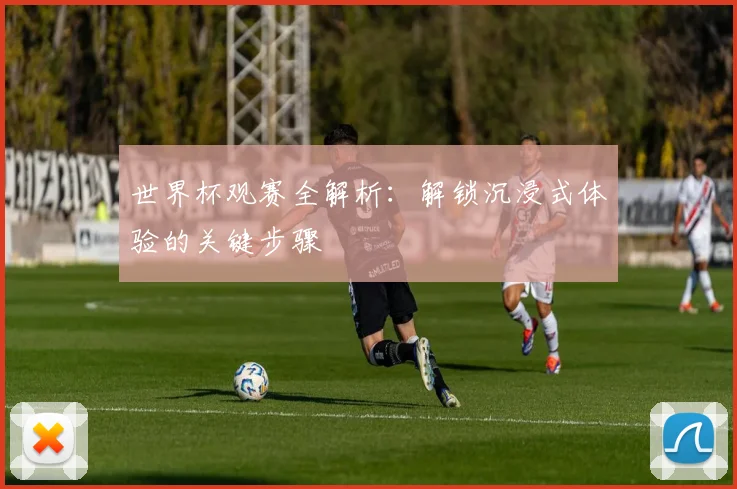 世界杯观赛全解析：解锁沉浸式体验的关键步骤