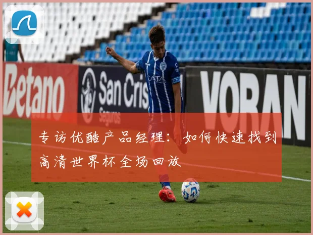 专访优酷产品经理:如何快速找到高清世界杯全场回放