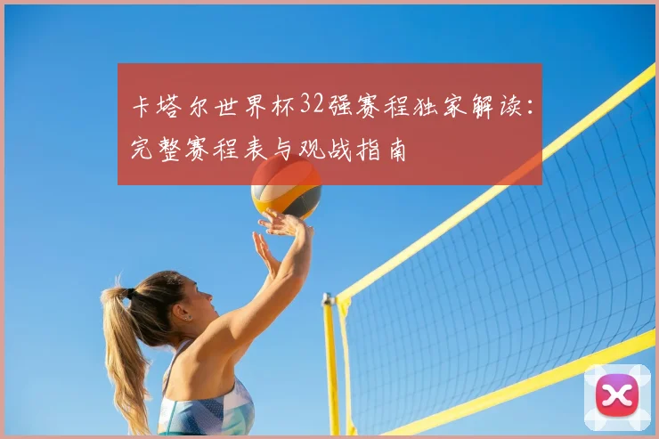 卡塔尔世界杯32强赛程独家解读：完整赛程表与观战指南