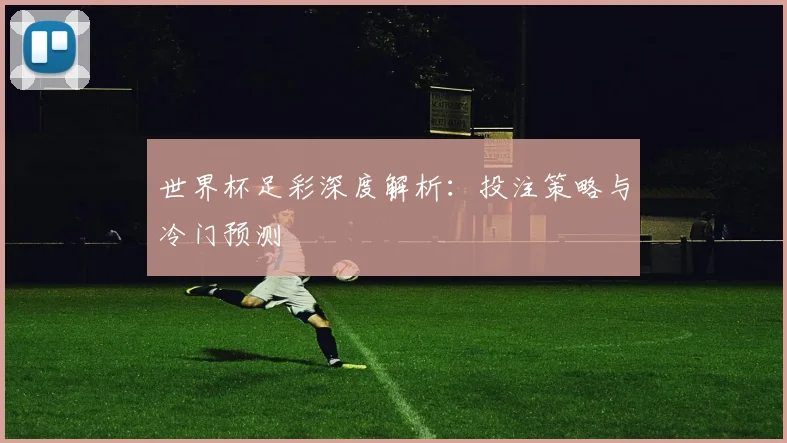 世界杯足彩深度解析:投注策略与冷门预测
