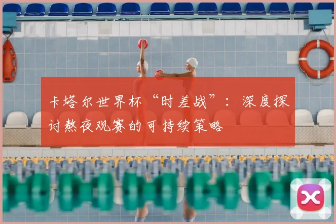卡塔尔世界杯“时差战”:深度探讨熬夜观赛的可持续策略
