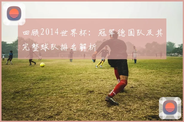 回顾2014世界杯：冠军德国队及其完整球队排名解析