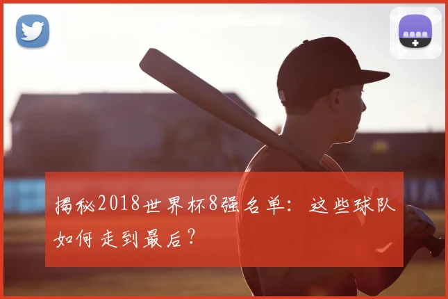揭秘2018世界杯8强名单:这些球队如何走到最后?