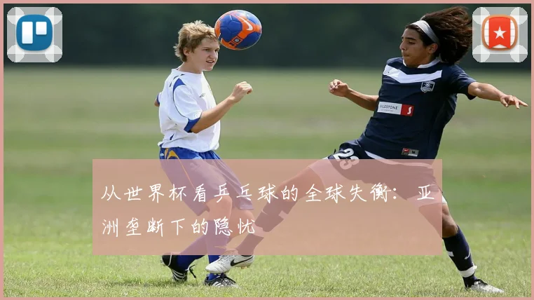从世界杯看乒乓球的全球失衡：亚洲垄断下的隐忧