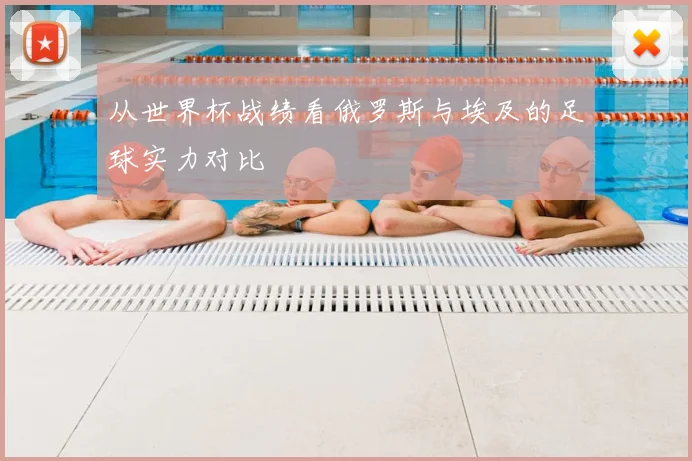 从世界杯战绩看俄罗斯与埃及的足球实力对比