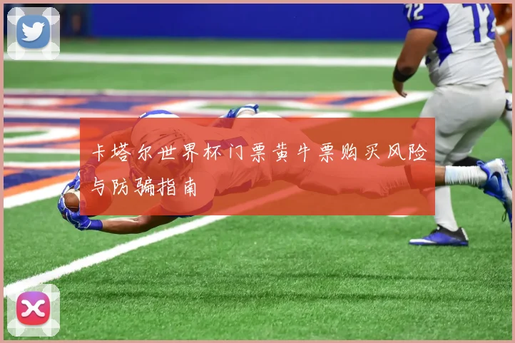 卡塔尔世界杯门票黄牛票购买风险与防骗指南