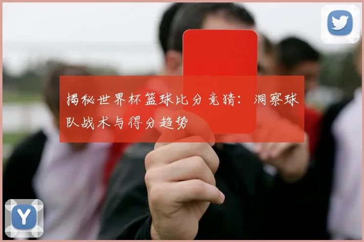 揭秘世界杯篮球比分竞猜：洞察球队战术与得分趋势