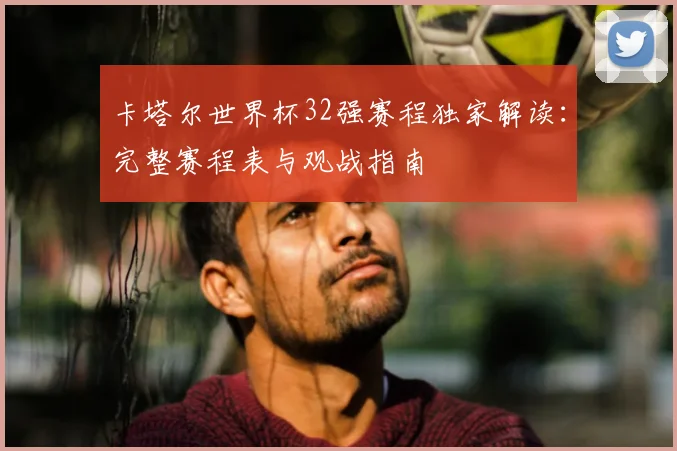 卡塔尔世界杯32强赛程独家解读：完整赛程表与观战指南