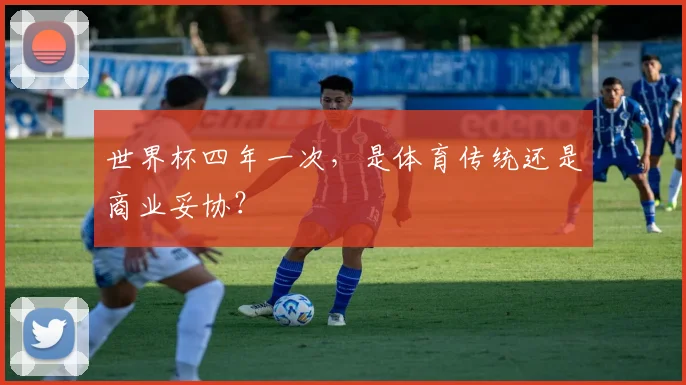 世界杯四年一次,是体育传统还是商业妥协?