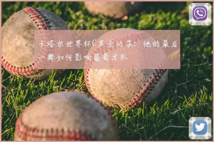 卡塔尔世界杯C罗全记录：他的最后一舞如何影响葡萄牙队