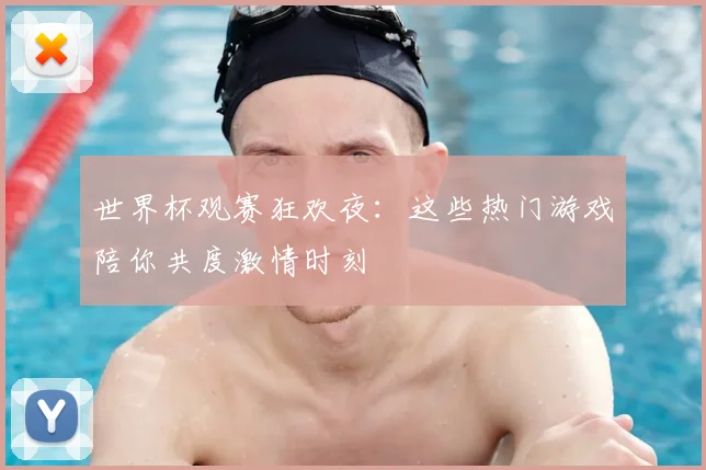世界杯观赛狂欢夜：这些热门游戏陪你共度激情时刻