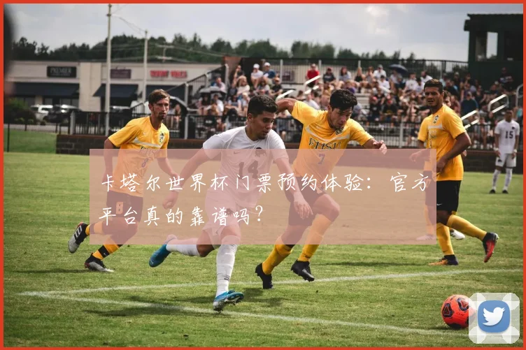 卡塔尔世界杯门票预约体验:官方平台真的靠谱吗?