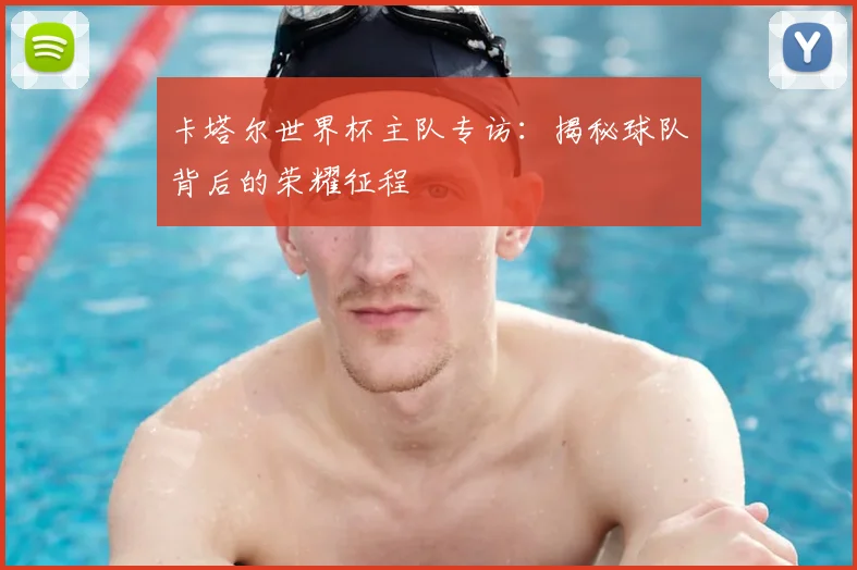 卡塔尔世界杯主队专访：揭秘球队背后的荣耀征程